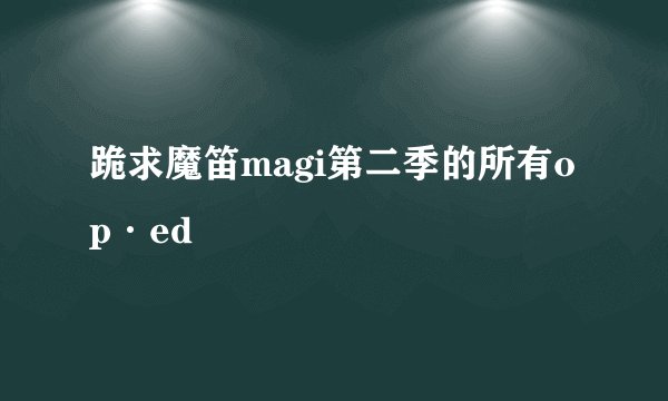 跪求魔笛magi第二季的所有op·ed