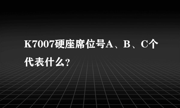 K7007硬座席位号A、B、C个代表什么？