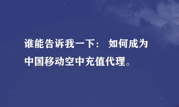 谁能告诉我一下： 如何成为中国移动空中充值代理。