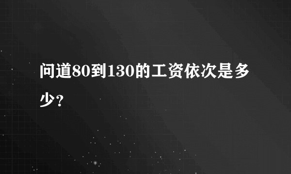 问道80到130的工资依次是多少？