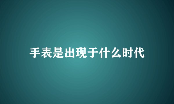 手表是出现于什么时代