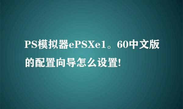PS模拟器ePSXe1。60中文版的配置向导怎么设置!