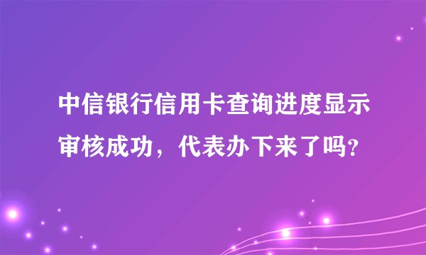中信银行信用卡查询进度显示审核成功,代表办下来了吗?