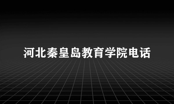 河北秦皇岛教育学院电话