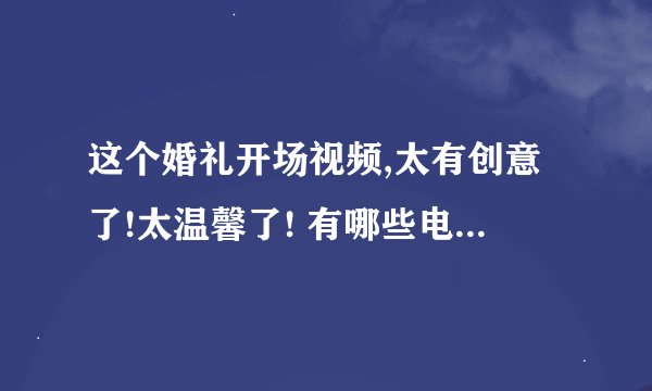 这个婚礼开场视频,太有创意了!太温馨了! 有哪些电影组成？就是寇春龙、王佳的那个！