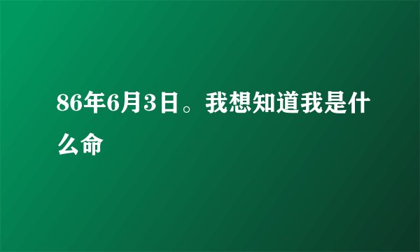 86年6月3日。我想知道我是什么命