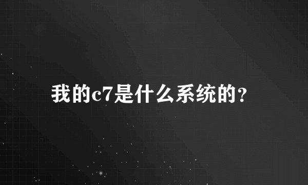 我的c7是什么系统的？