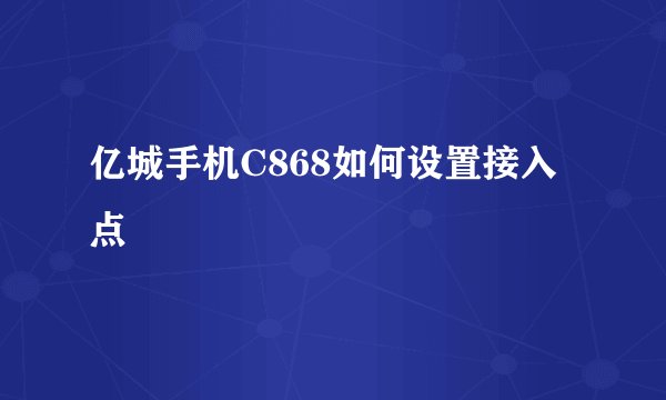 亿城手机C868如何设置接入点