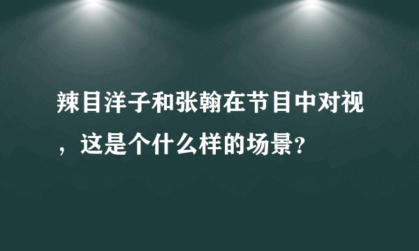 辣目洋子和张翰在节目中对视，这是个什么样的场景？