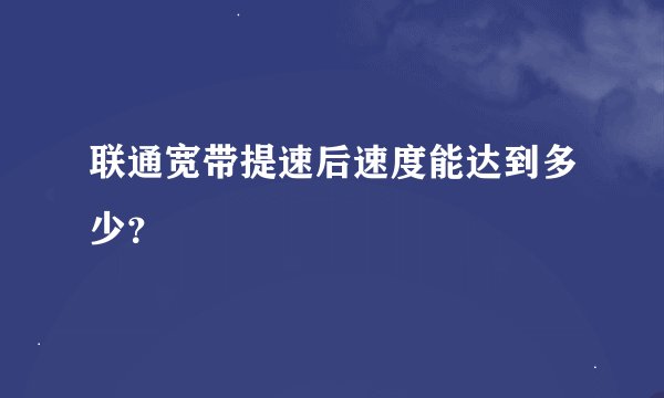 联通宽带提速后速度能达到多少？
