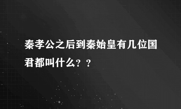 秦孝公之后到秦始皇有几位国君都叫什么？？
