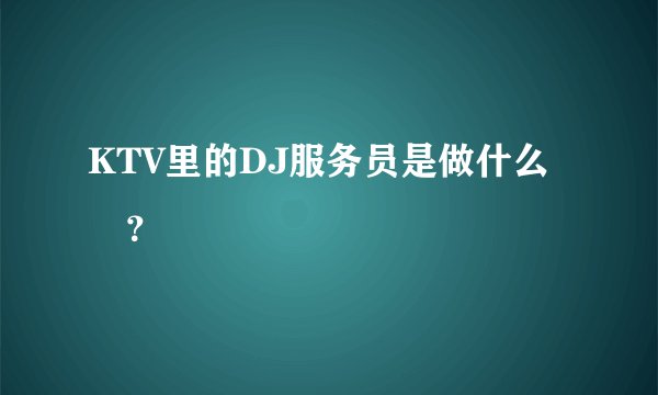 KTV里的DJ服务员是做什么旳？
