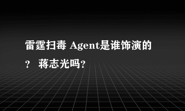 雷霆扫毒 Agent是谁饰演的？ 蒋志光吗？
