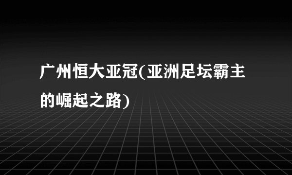 广州恒大亚冠(亚洲足坛霸主的崛起之路)