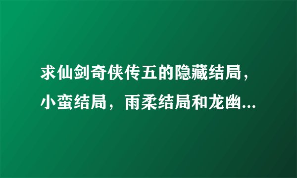 求仙剑奇侠传五的隐藏结局，小蛮结局，雨柔结局和龙幽结局........有什么不同啊