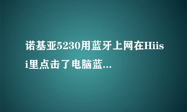 诺基亚5230用蓝牙上网在Hiisi里点击了电脑蓝牙名称后就不能找到所谓“btspp://********”