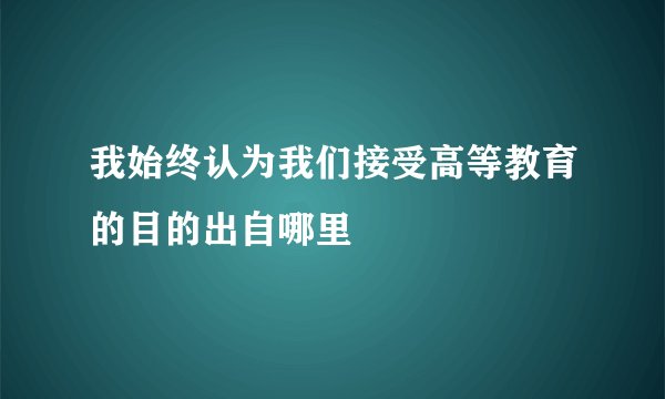 我始终认为我们接受高等教育的目的出自哪里