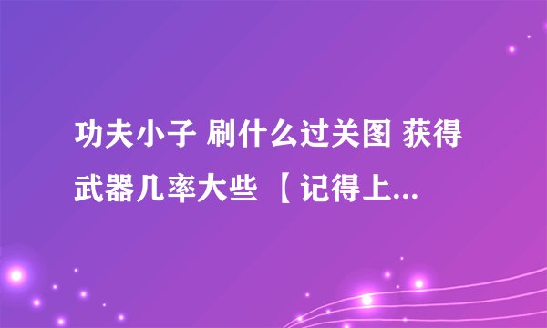 功夫小子 刷什么过关图 获得武器几率大些 【记得上次打什么图哦 获了个涉足，忘了图。】谢谢