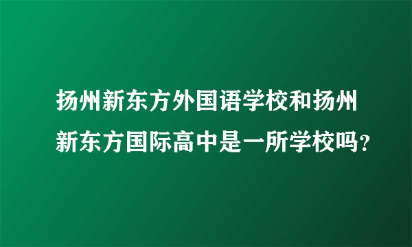 扬州新东方外国语学校和扬州新东方国际高中是一所学校吗？