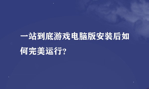 一站到底游戏电脑版安装后如何完美运行？