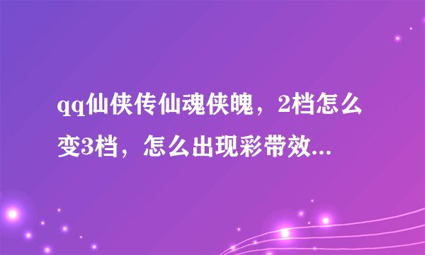 qq仙侠传仙魂侠魄，2档怎么变3档，怎么出现彩带效果，麻烦说的详细点，我是新手，