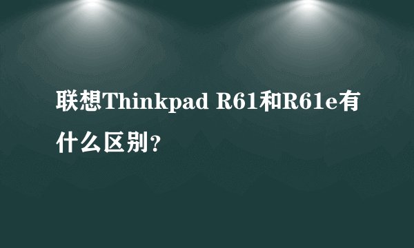 联想Thinkpad R61和R61e有什么区别？