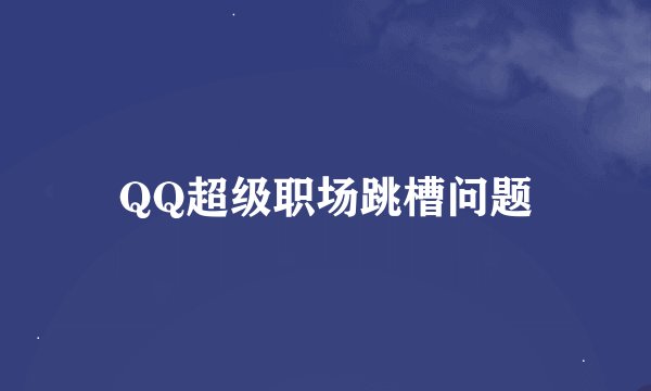 QQ超级职场跳槽问题