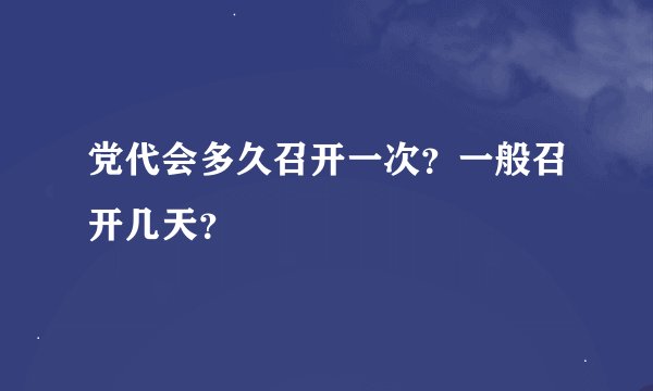 党代会多久召开一次？一般召开几天？