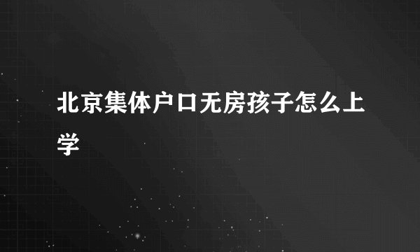 北京集体户口无房孩子怎么上学