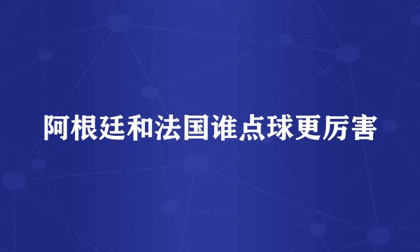 阿根廷和法国谁点球更厉害