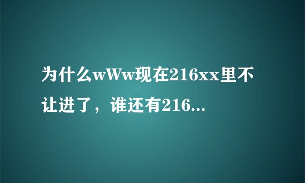 为什么wWw现在216xx里不让进了，谁还有216xx这样的COM来一个？