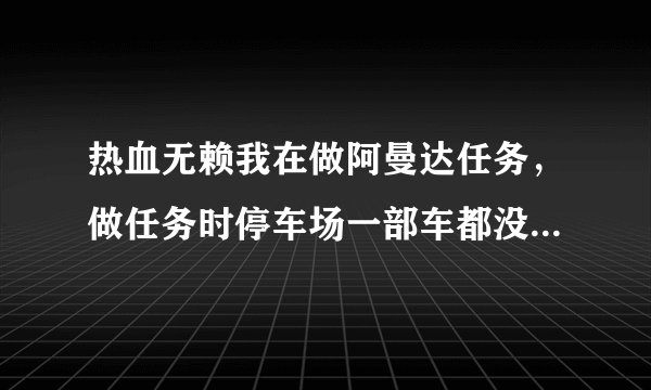 热血无赖我在做阿曼达任务，做任务时停车场一部车都没有。可是没有做那个任务，那些车全在。