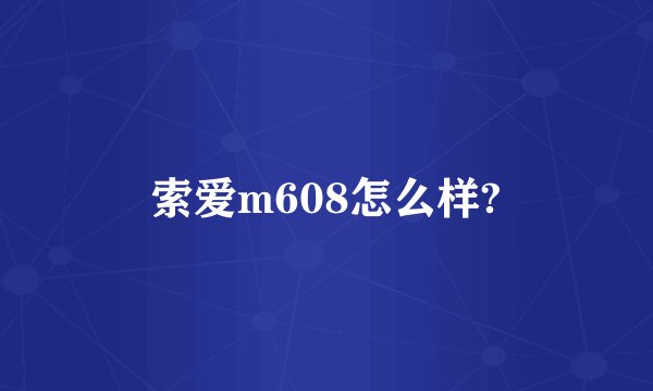 索爱m608怎么样?