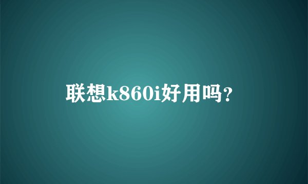 联想k860i好用吗？