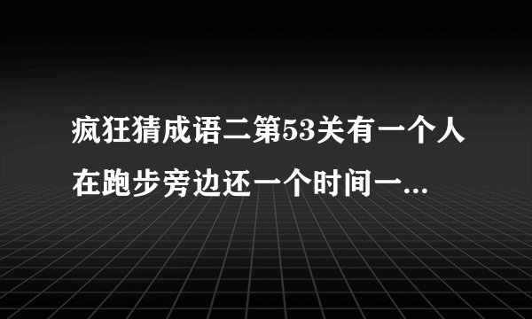 疯狂猜成语二第53关有一个人在跑步旁边还一个时间一个时钟是什么