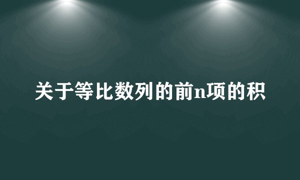 关于等比数列的前n项的积