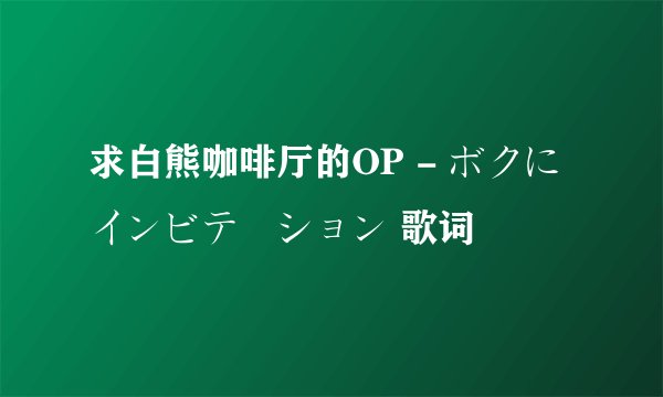 求白熊咖啡厅的OP - ボクにインビテーション 歌词