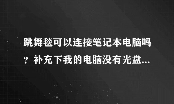 跳舞毯可以连接笔记本电脑吗？补充下我的电脑没有光盘口这样也可以吗？ 急求 拜托了