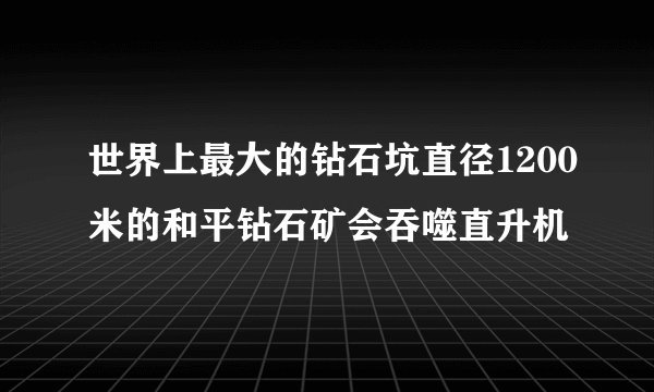 世界上最大的钻石坑直径1200米的和平钻石矿会吞噬直升机