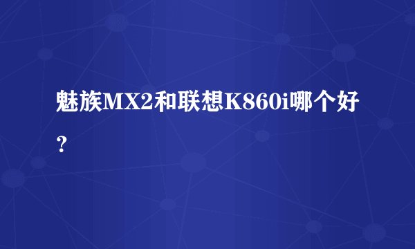 魅族MX2和联想K860i哪个好？