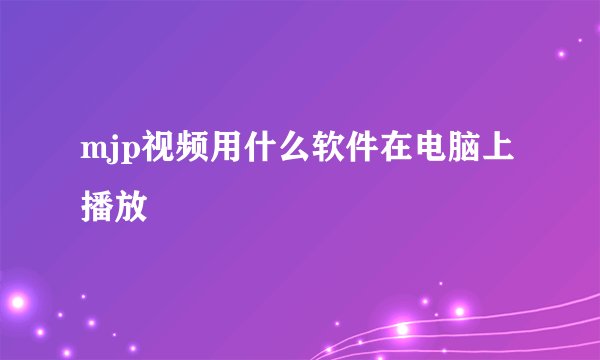 mjp视频用什么软件在电脑上播放