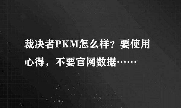 裁决者PKM怎么样？要使用心得，不要官网数据……