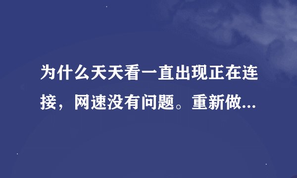 为什么天天看一直出现正在连接，网速没有问题。重新做了系统，下载了天天看还是不行