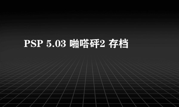 PSP 5.03 啪嗒砰2 存档