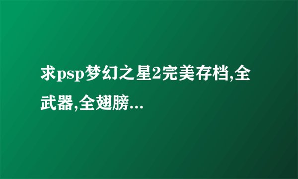 求psp梦幻之星2完美存档,全武器,全翅膀...