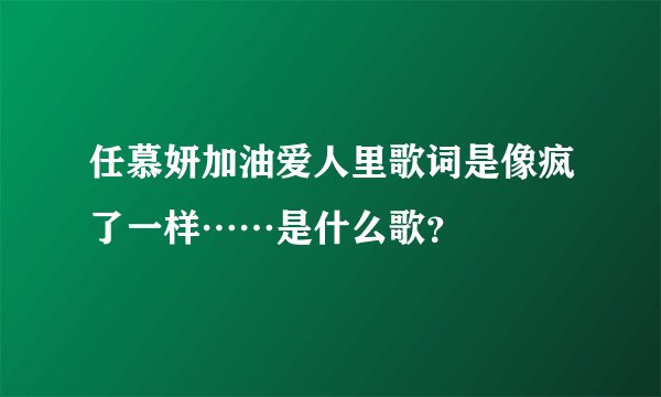 任慕妍加油爱人里歌词是像疯了一样……是什么歌？