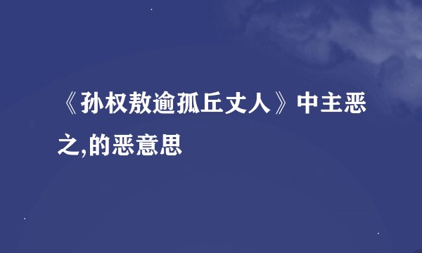 《孙权敖逾孤丘丈人》中主恶之,的恶意思