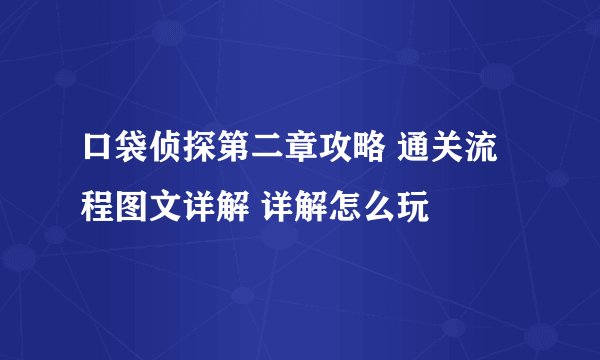 口袋侦探第二章攻略 通关流程图文详解 详解怎么玩