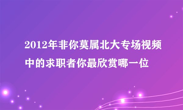 2012年非你莫属北大专场视频中的求职者你最欣赏哪一位
