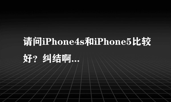 请问iPhone4s和iPhone5比较好？纠结啊。即想买4s又想买5。
